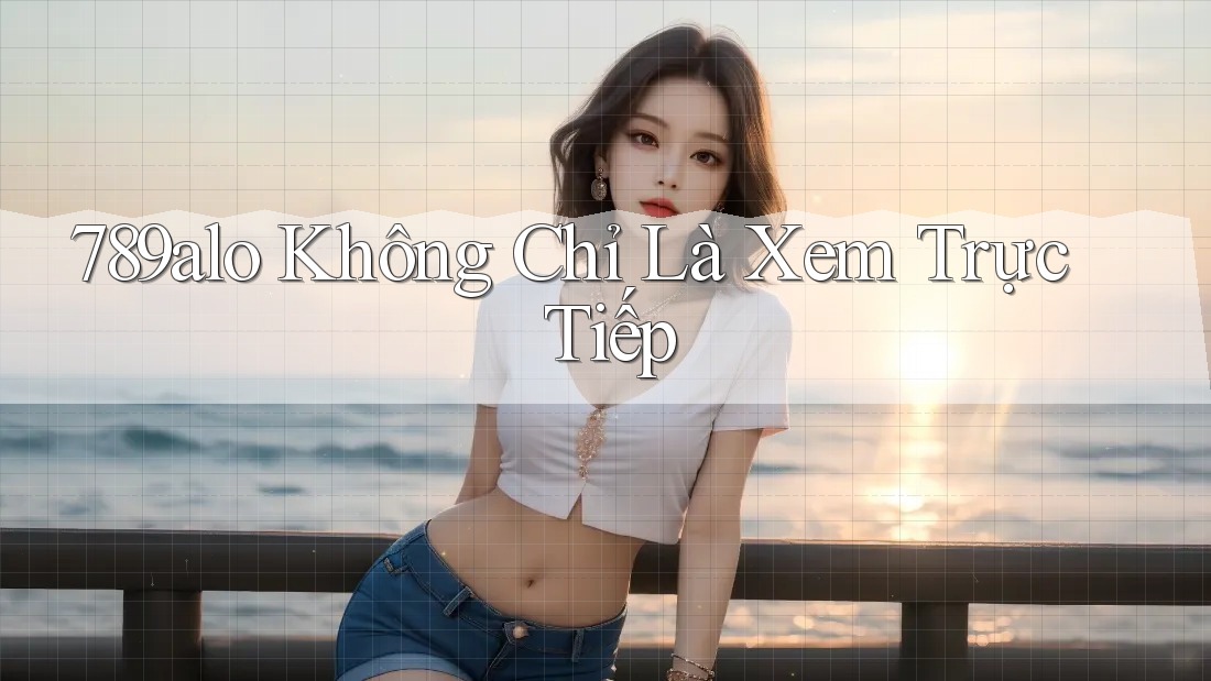 789alo Không Chỉ Là Xem Trực Tiếp
