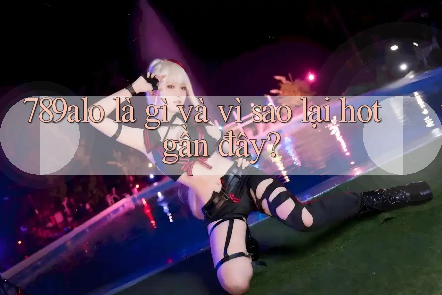 789alo là gì và vì sao lại hot gần đây?