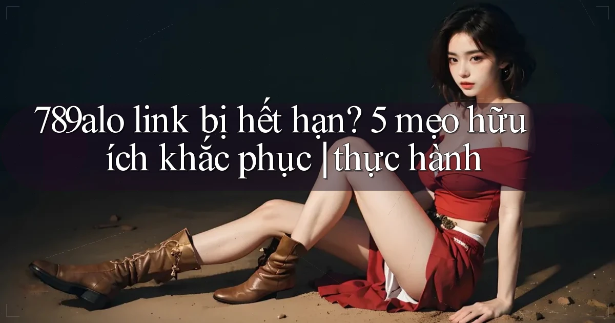 789alo link bị hết hạn 5 mẹo hữu ích khắc phục thực hành
