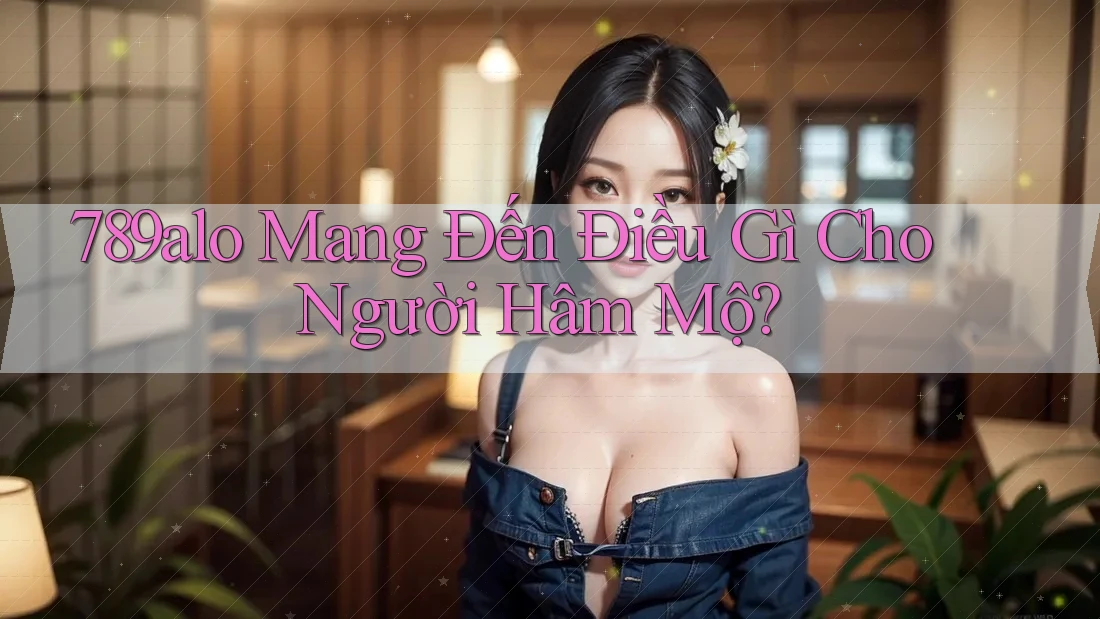 789alo Mang Đến Điều Gì Cho Người Hâm Mộ?