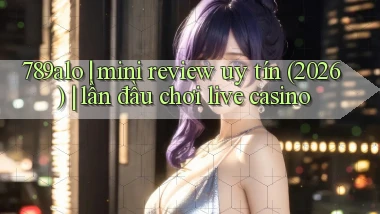 789alo mini review uy tín (2026) lần đầu chơi live casino