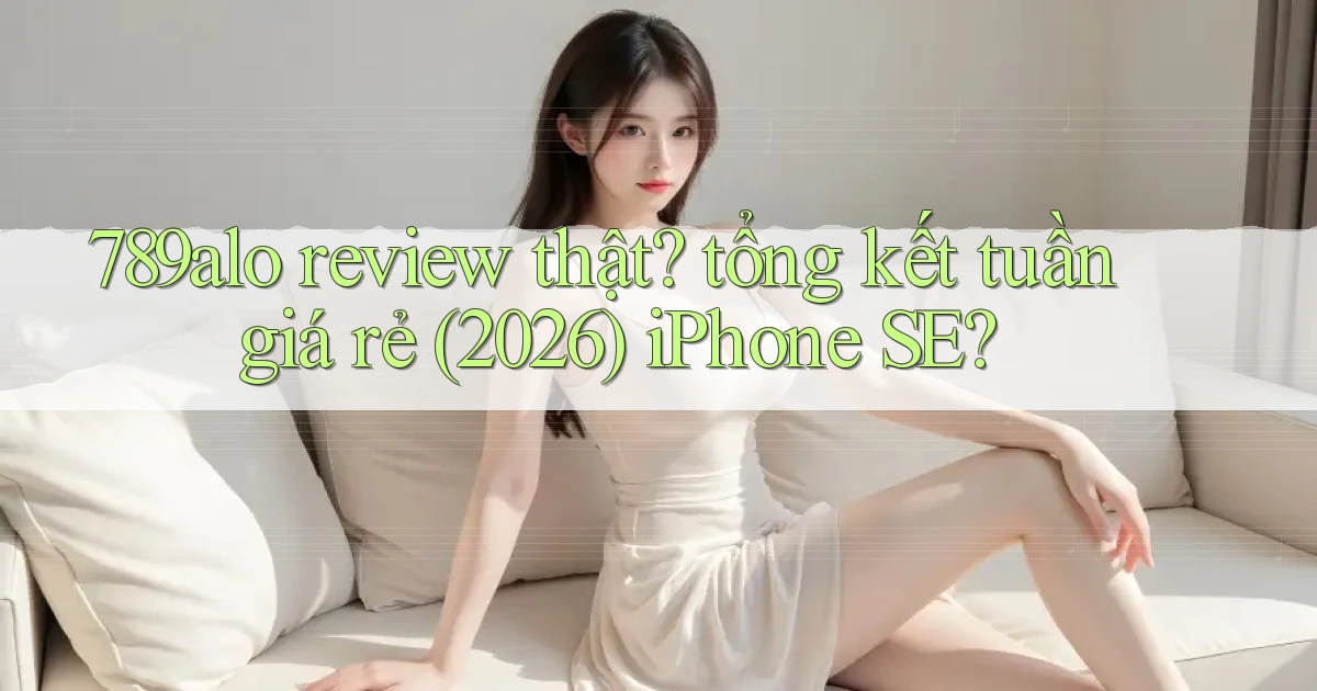 789alo review thật tổng kết tuần giá rẻ (2026) iPhone SE