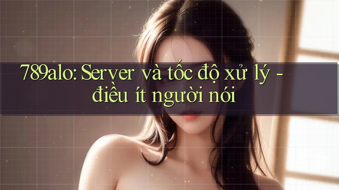 789alo: Server và tốc độ xử lý - điều ít người nói