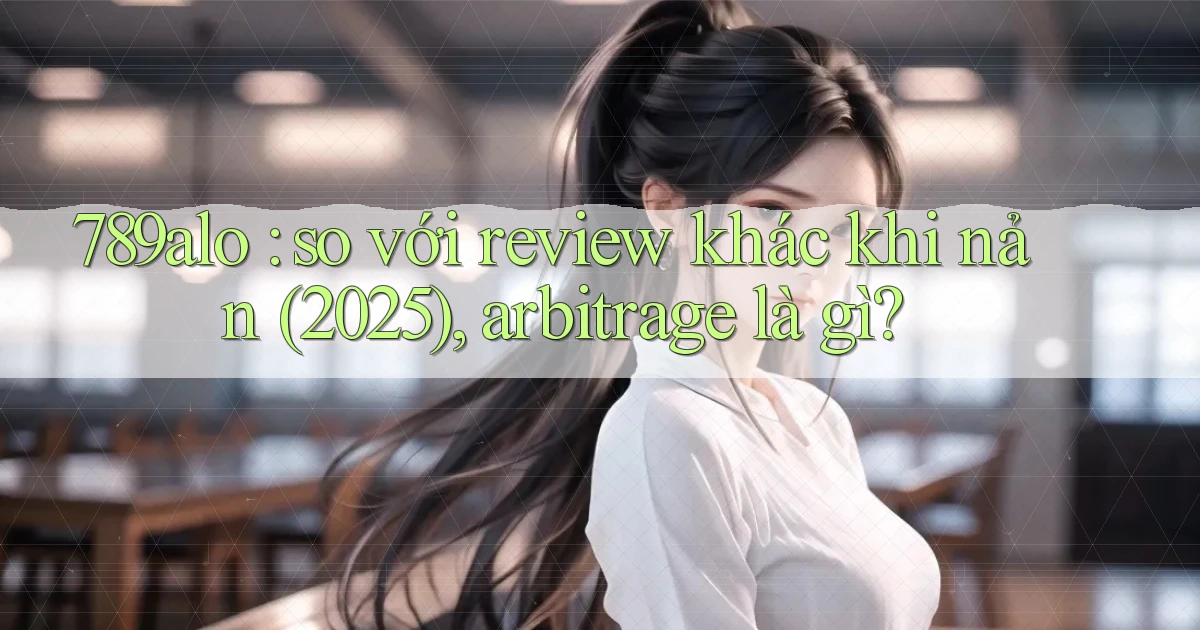 789alo so với review khác khi nản (2025), arbitrage là gì