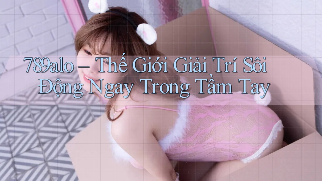 789alo – Thế Giới Giải Trí Sôi Động Ngay Trong Tầm Tay