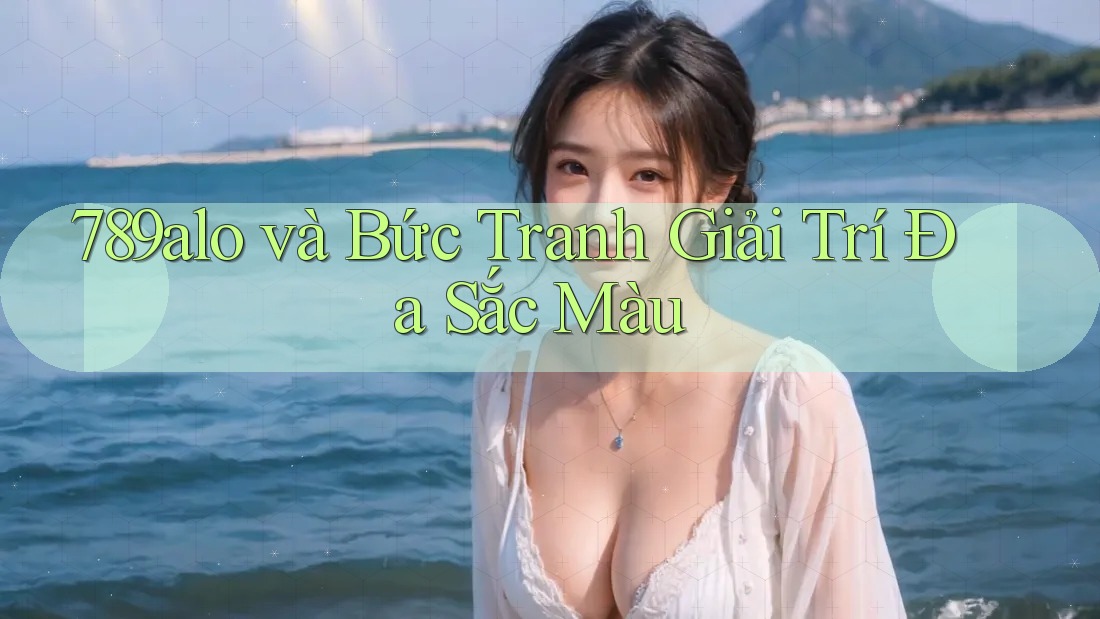 789alo và Bức Tranh Giải Trí Đa Sắc Màu 789alo và Bức Tranh Giải Trí Đa Sắc Màu