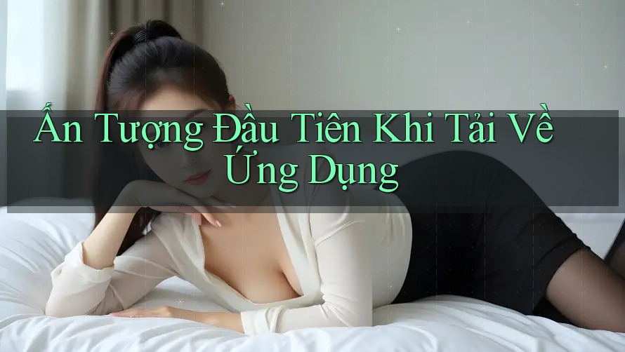 Ấn Tượng Đầu Tiên Khi Tải Về Ứng Dụng