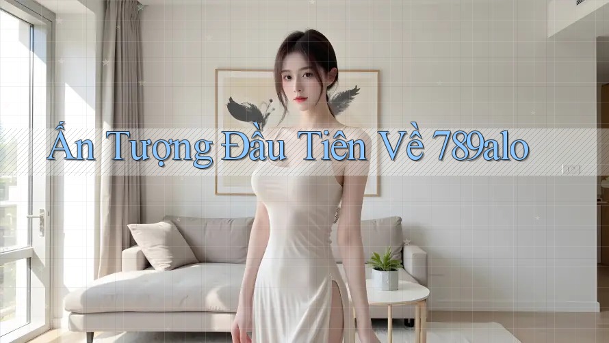 Ấn Tượng Đầu Tiên Về 789alo Ấn Tượng Đầu Tiên Về 789alo