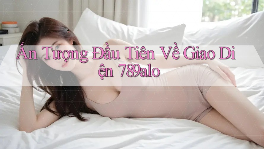 Ấn Tượng Đầu Tiên Về Giao Diện 789alo