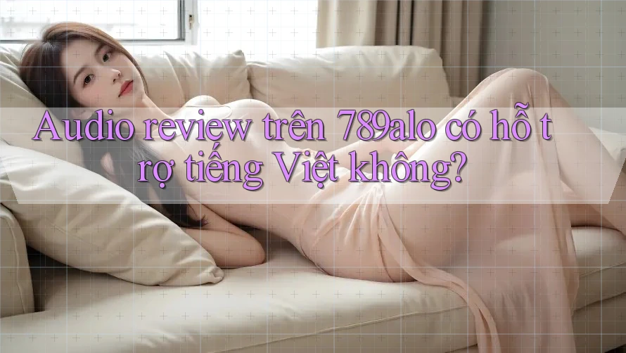 Audio review trên 789alo có hỗ trợ tiếng Việt không? Audio review trên 789alo có hỗ trợ tiếng Việt không?
