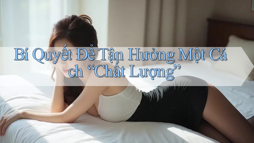Bí Quyết Để Tận Hưởng Một Cách “Chất Lượng”