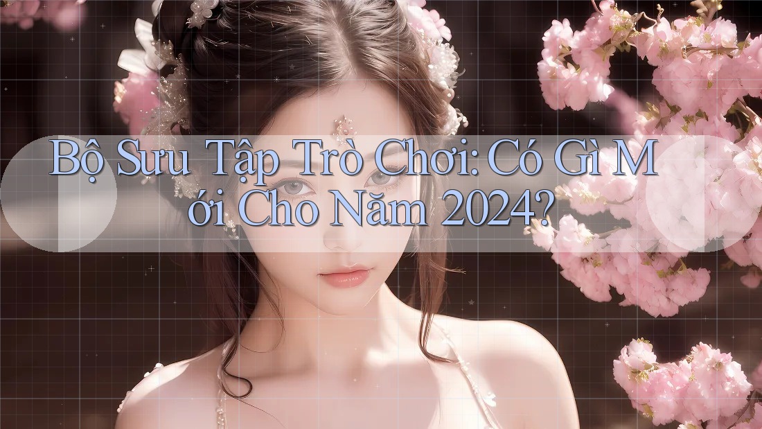 Bộ Sưu Tập Trò Chơi: Có Gì Mới Cho Năm 2024?