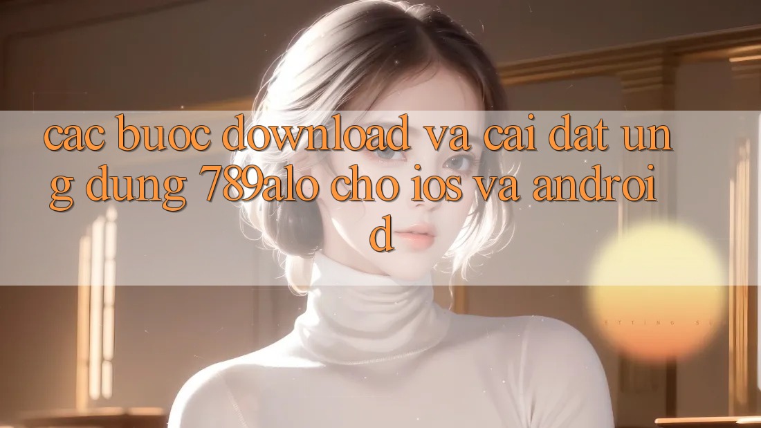 Các bước Download Và Cài Đặt Ứng Dụng 789alo Cho iOS Và Android