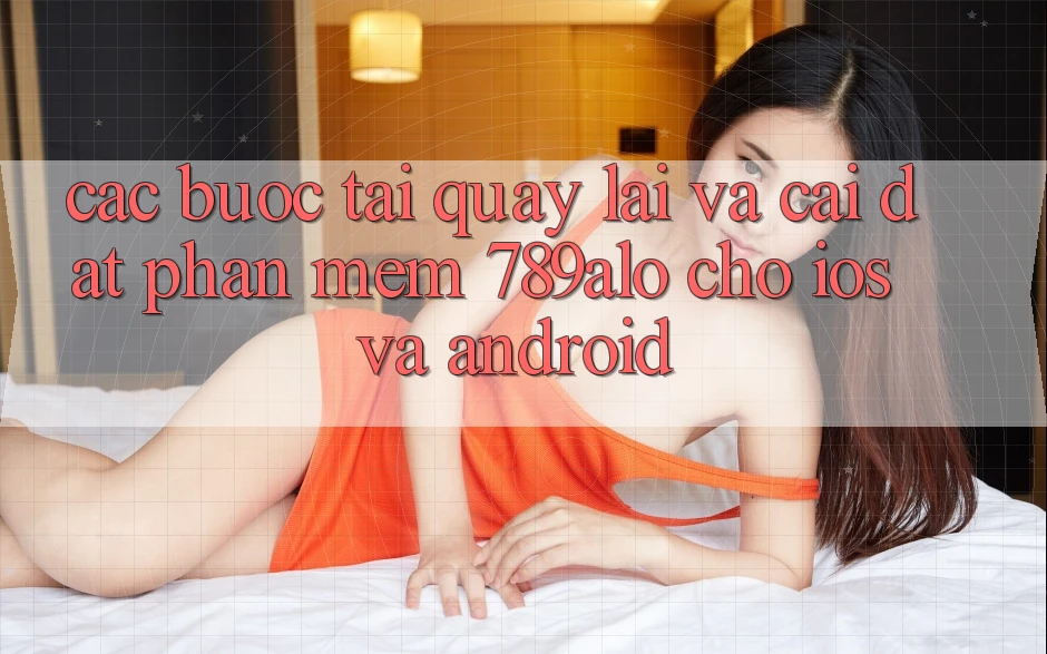 Các bước Tải quay lại Và Cài Đặt Phần mềm 789alo Cho iOS Và Android