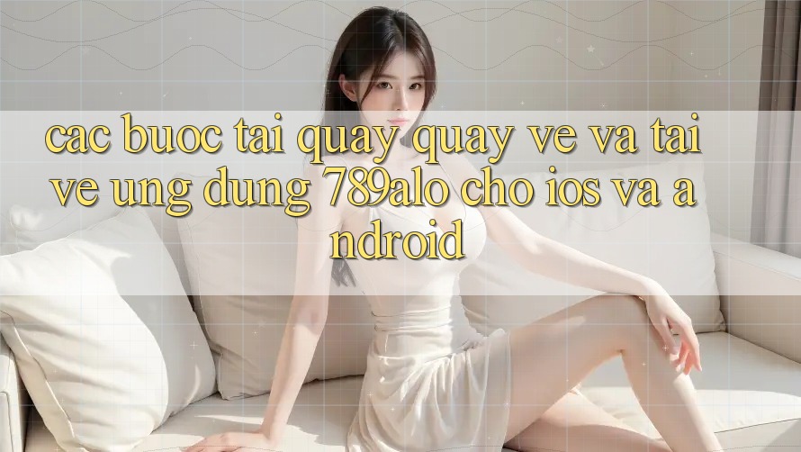 Các bước Tải quay quay về Và Tải về Ứng Dụng 789alo Cho iOS Và Android Các bước Tải quay quay về Và Tải về Ứng Dụng 789alo Cho iOS Và Android