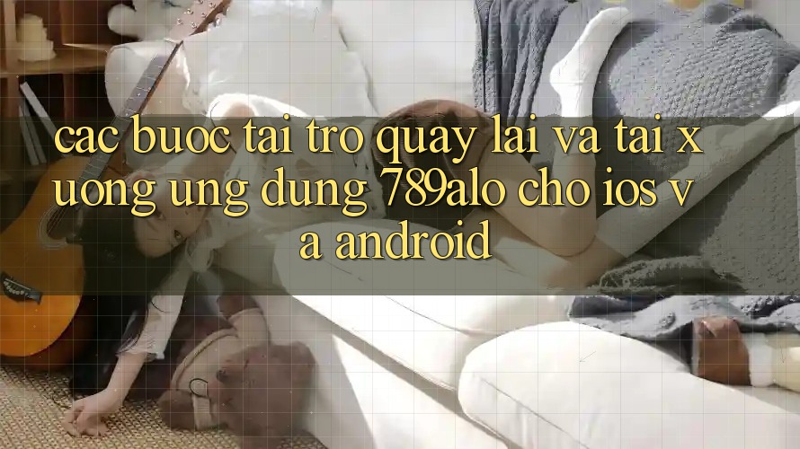 Các bước Tải trở quay lại Và Tải xuống Ứng Dụng 789alo Cho iOS Và Android