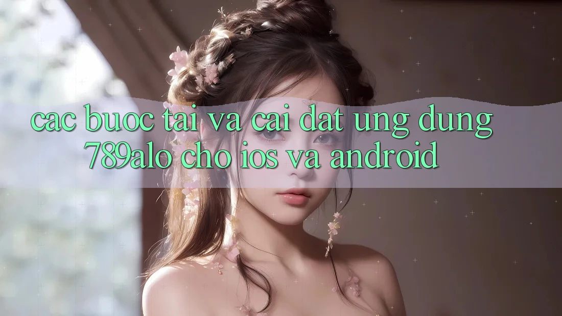 Các bước Tải Và Cài Đặt Ứng Dụng 789alo Cho iOS Và Android