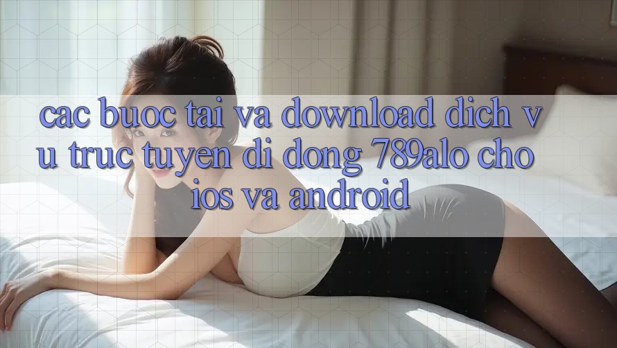 Các bước Tải Và Download Dịch vụ trực tuyến di động 789alo Cho iOS Và Android