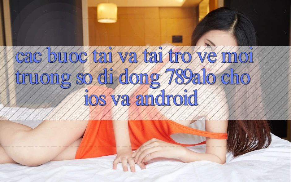 Các bước Tải Và Tải trở về Môi trường số di động 789alo Cho iOS Và Android
