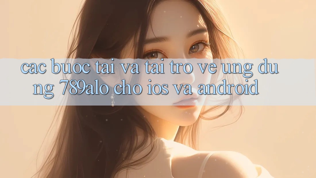 Các bước Tải Và Tải trở về Ứng Dụng 789alo Cho iOS Và Android