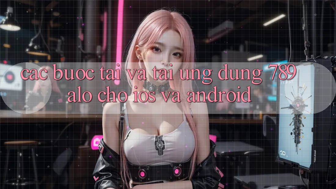 Các bước Tải Và Tải Ứng dụng 789alo Cho iOS Và Android