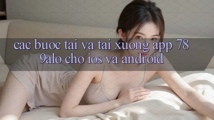 Các bước Tải Và Tải xuống App 789alo Cho iOS Và Android