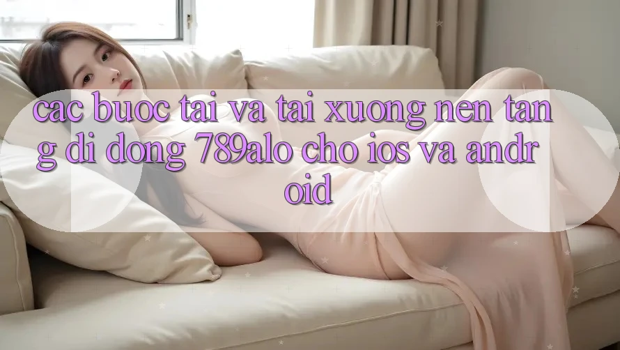Các bước Tải Và Tải xuống Nền tảng di động 789alo Cho iOS Và Android