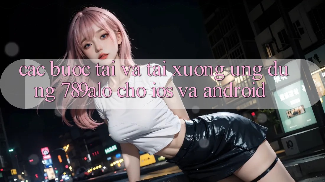 Các bước Tải Và Tải xuống Ứng Dụng 789alo Cho iOS Và Android