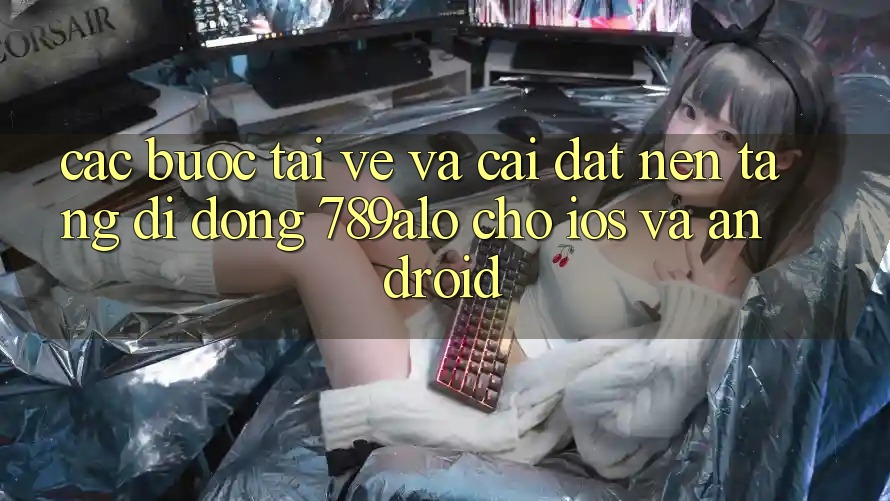Các bước Tải về Và Cài Đặt Nền tảng di động 789alo Cho iOS Và Android