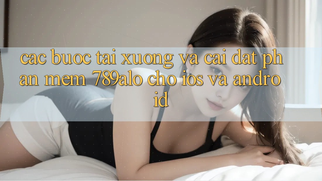 Các bước Tải xuống Và Cài Đặt Phần mềm 789alo Cho iOS Và Android