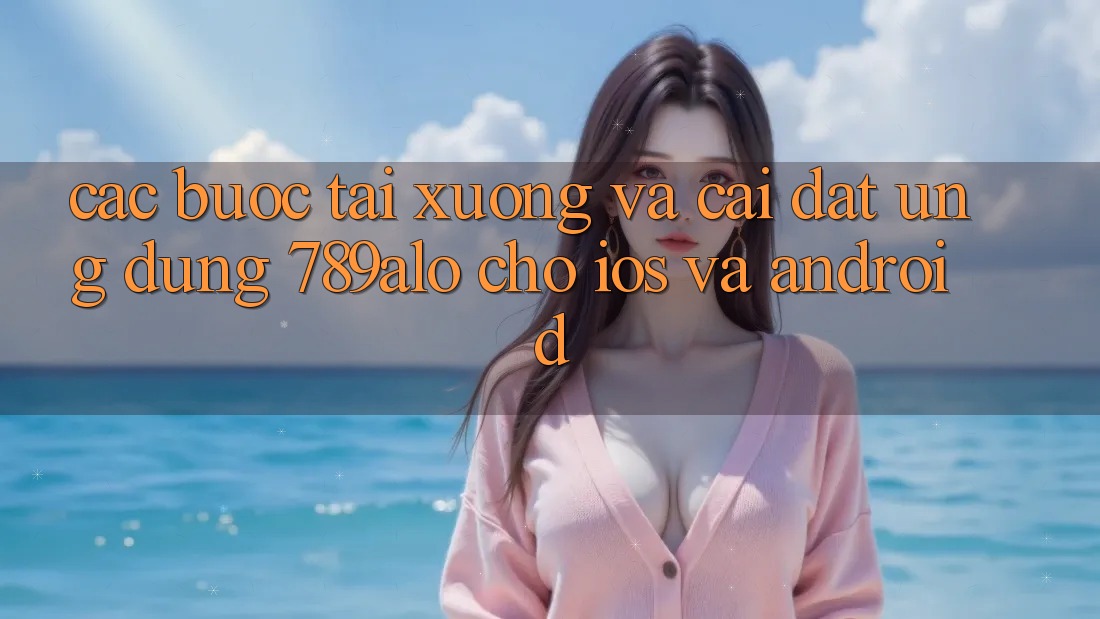 Các bước Tải xuống Và Cài Đặt Ứng Dụng 789alo Cho iOS Và Android