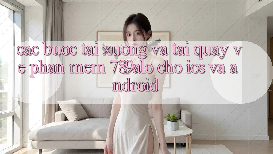 Các bước Tải xuống Và Tải quay về Phần mềm 789alo Cho iOS Và Android
