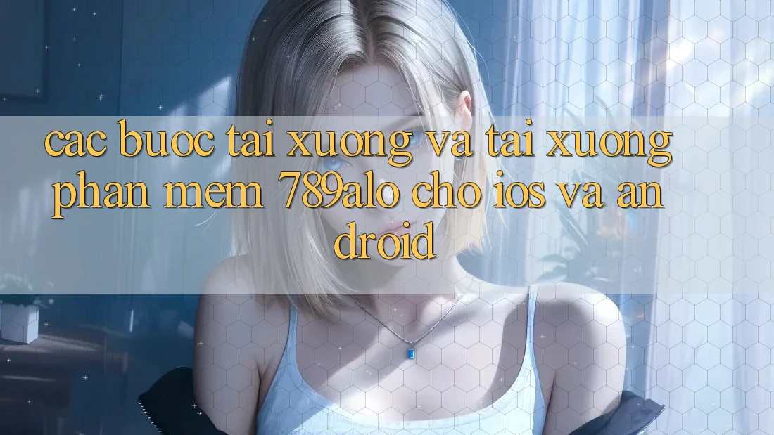 Các bước Tải xuống Và Tải xuống Phần mềm 789alo Cho iOS Và Android Các bước Tải xuống Và Tải xuống Phần mềm 789alo Cho iOS Và Android