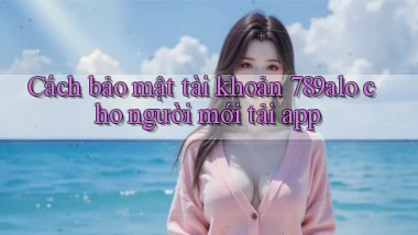 Cách bảo mật tài khoản 789alo cho người mới tải app