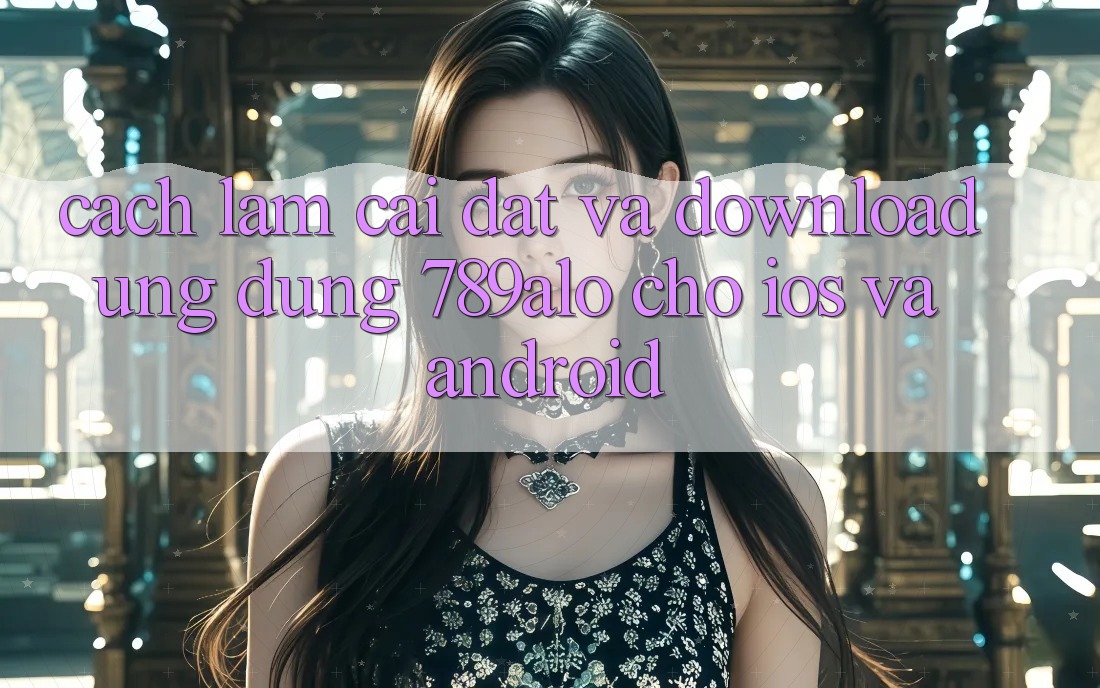 Cách làm Cài đặt Và Download Ứng Dụng 789alo Cho iOS Và Android