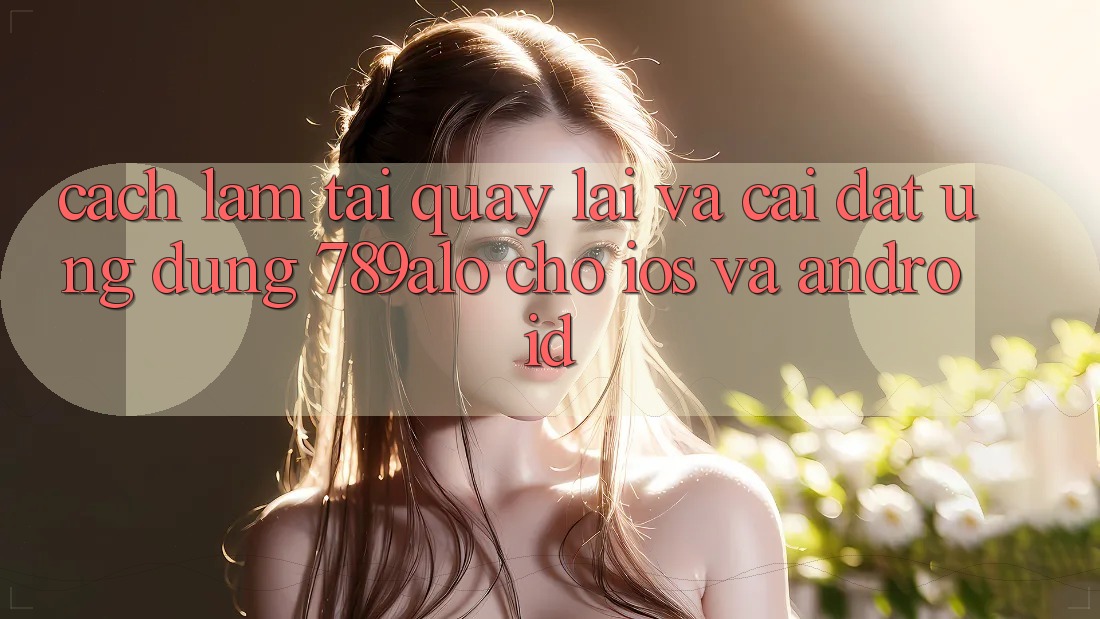 Cách làm Tải quay lại Và Cài Đặt Ứng Dụng 789alo Cho iOS Và Android