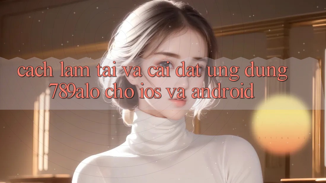 Cách làm Tải Và Cài Đặt Ứng dụng 789alo Cho iOS Và Android