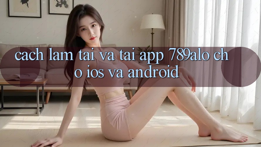 Cách làm Tải Và Tải App 789alo Cho iOS Và Android Cách làm Tải Và Tải App 789alo Cho iOS Và Android