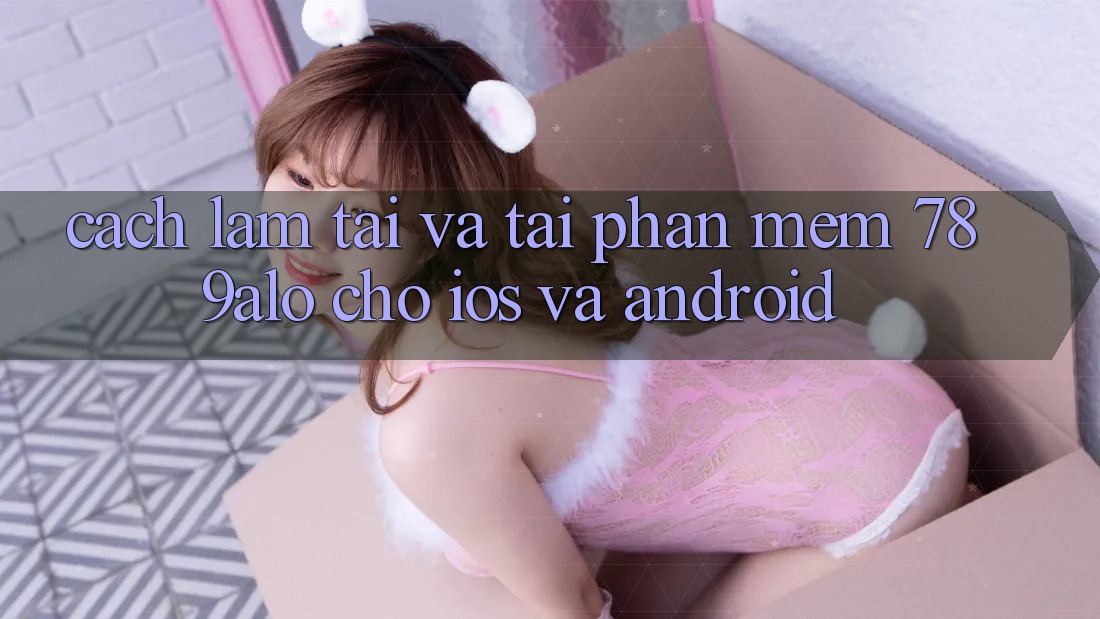 Cách làm Tải Và Tải Phần mềm 789alo Cho iOS Và Android