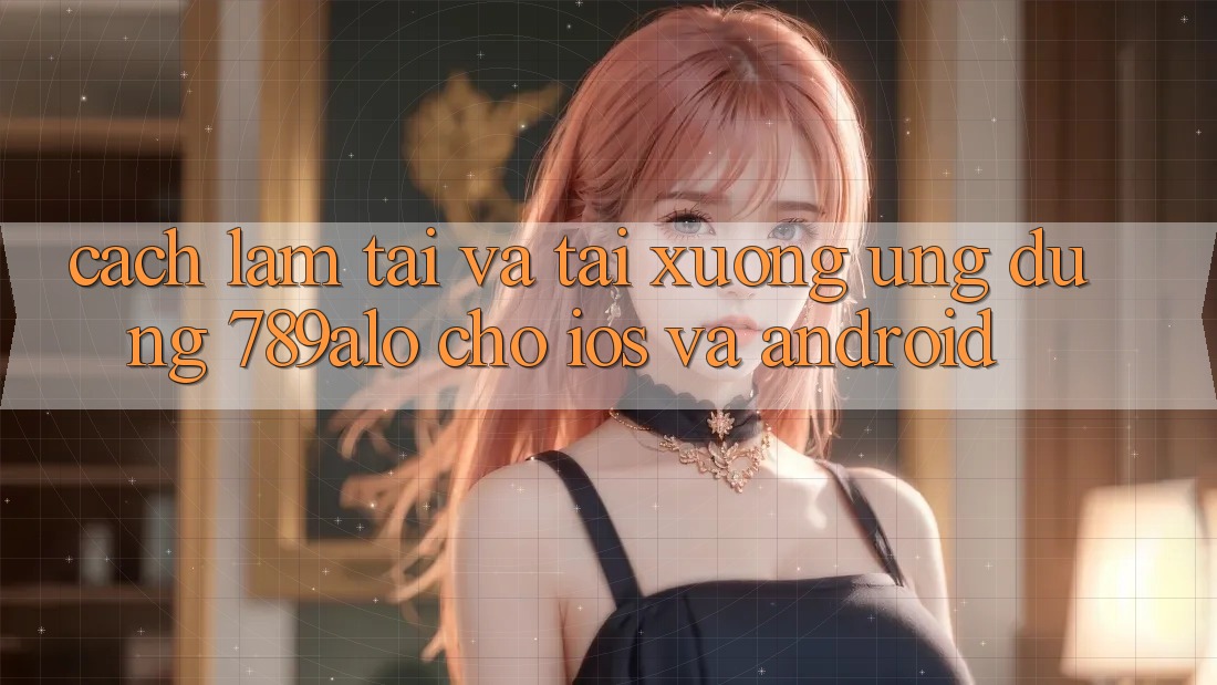 Cách làm Tải Và Tải xuống Ứng dụng 789alo Cho iOS Và Android