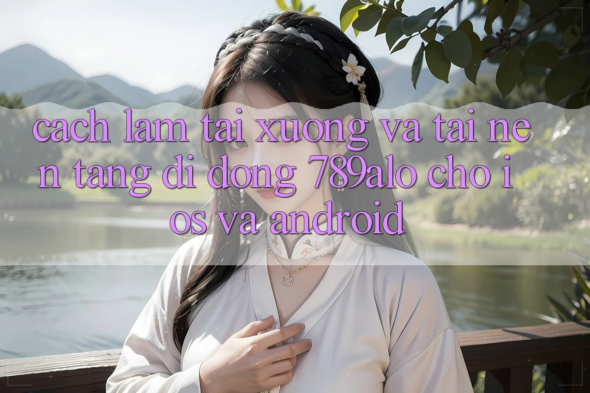 Cách làm Tải xuống Và Tải Nền tảng di động 789alo Cho iOS Và Android
