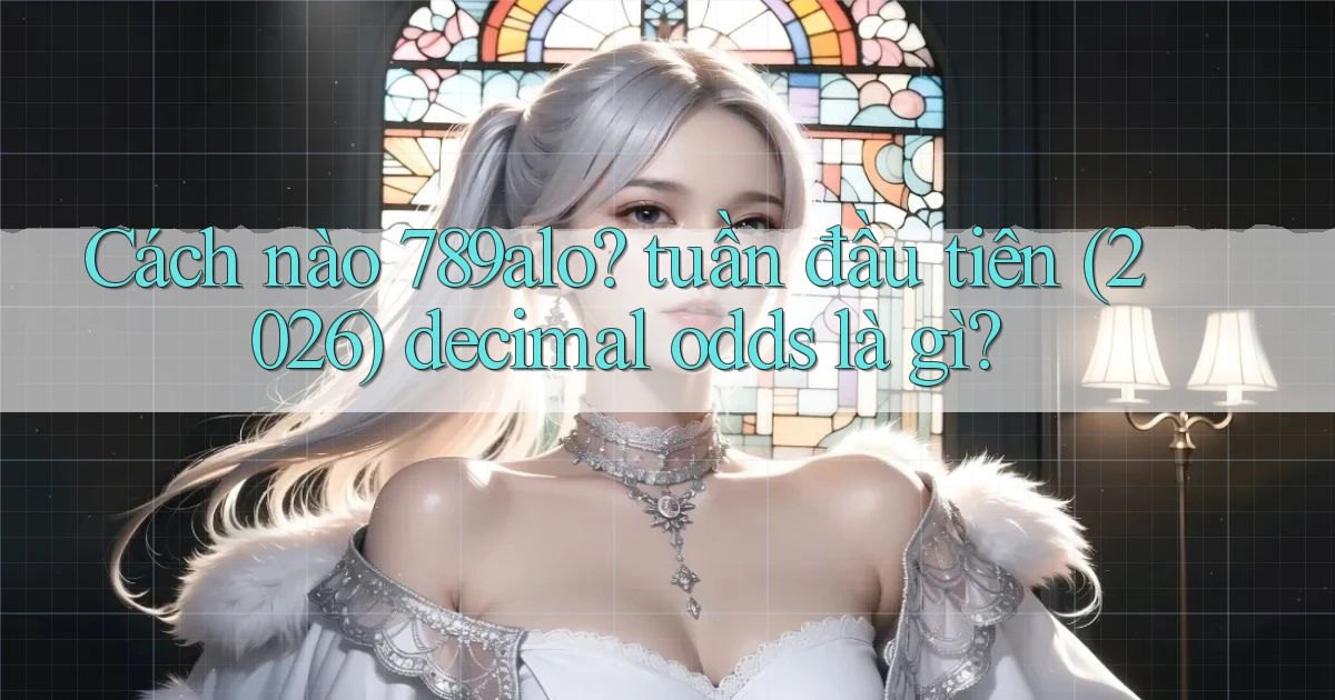 Cách nào 789alo tuần đầu tiên (2026) decimal odds là gì