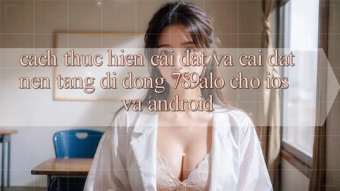 Cách thực hiện Cài đặt Và Cài Đặt Nền tảng di động 789alo Cho iOS Và Android