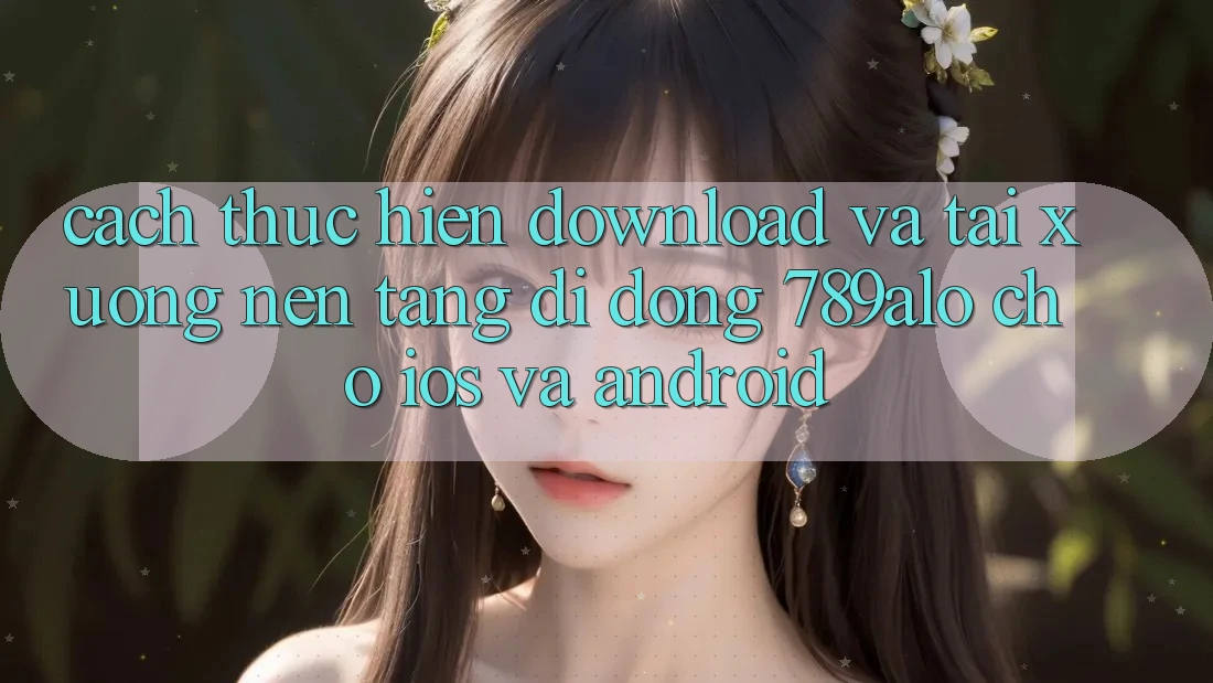 Cách thực hiện Download Và Tải xuống Nền tảng di động 789alo Cho iOS Và Android Cách thực hiện Download Và Tải xuống Nền tảng di động 789alo Cho iOS Và Android