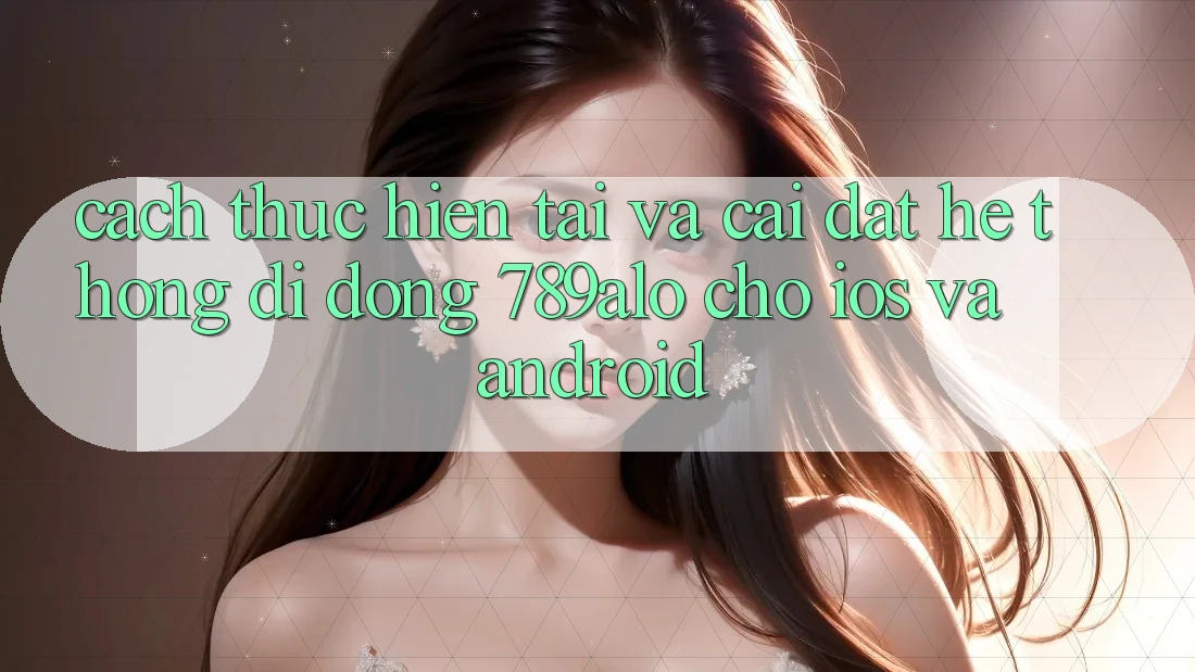 Cách thực hiện Tải Và Cài Đặt Hệ thống di động 789alo Cho iOS Và Android