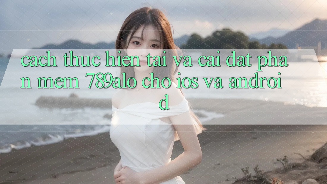 Cách thực hiện Tải Và Cài Đặt Phần mềm 789alo Cho iOS Và Android