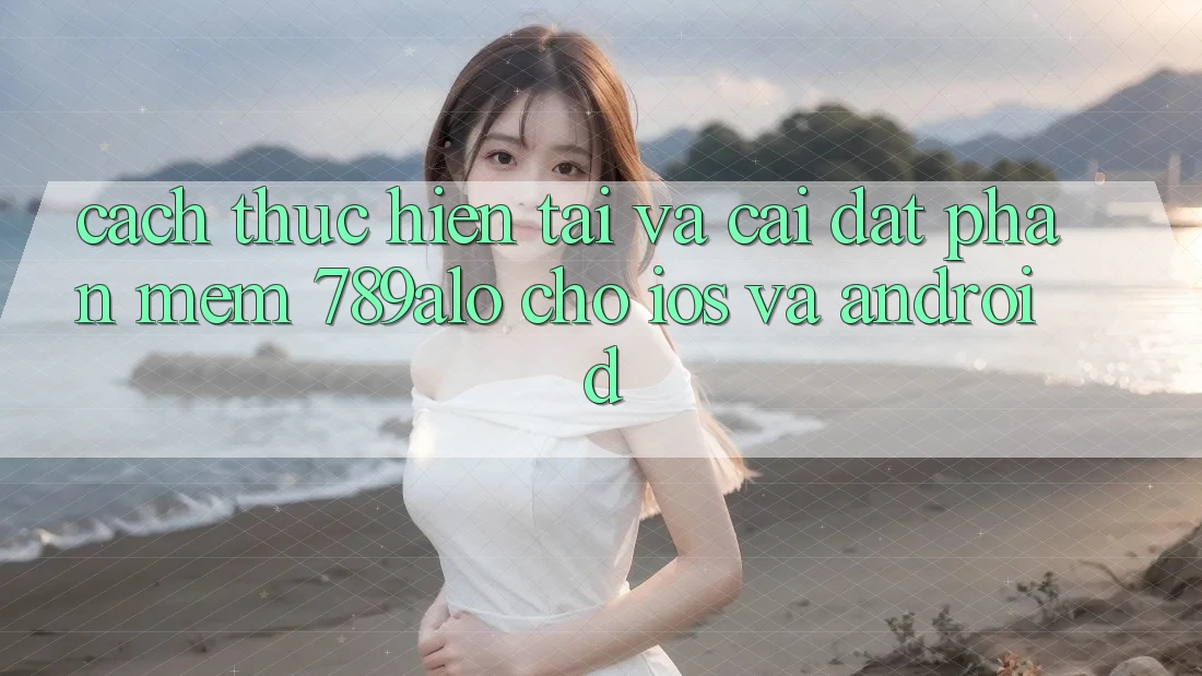 Cách thực hiện Tải Và Cài Đặt Phần mềm 789alo Cho iOS Và Android