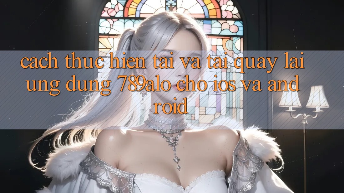 Cách thực hiện Tải Và Tải quay lại Ứng Dụng 789alo Cho iOS Và Android