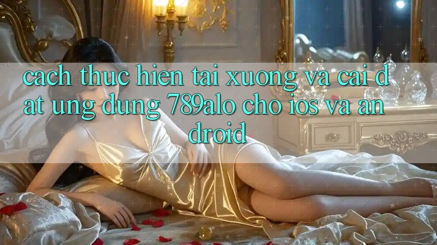 Cách thực hiện Tải xuống Và Cài Đặt Ứng Dụng 789alo Cho iOS Và Android
