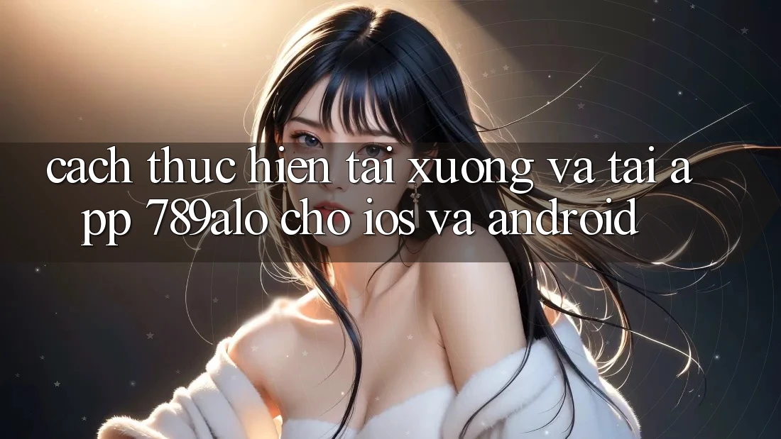 Cách thực hiện Tải xuống Và Tải App 789alo Cho iOS Và Android